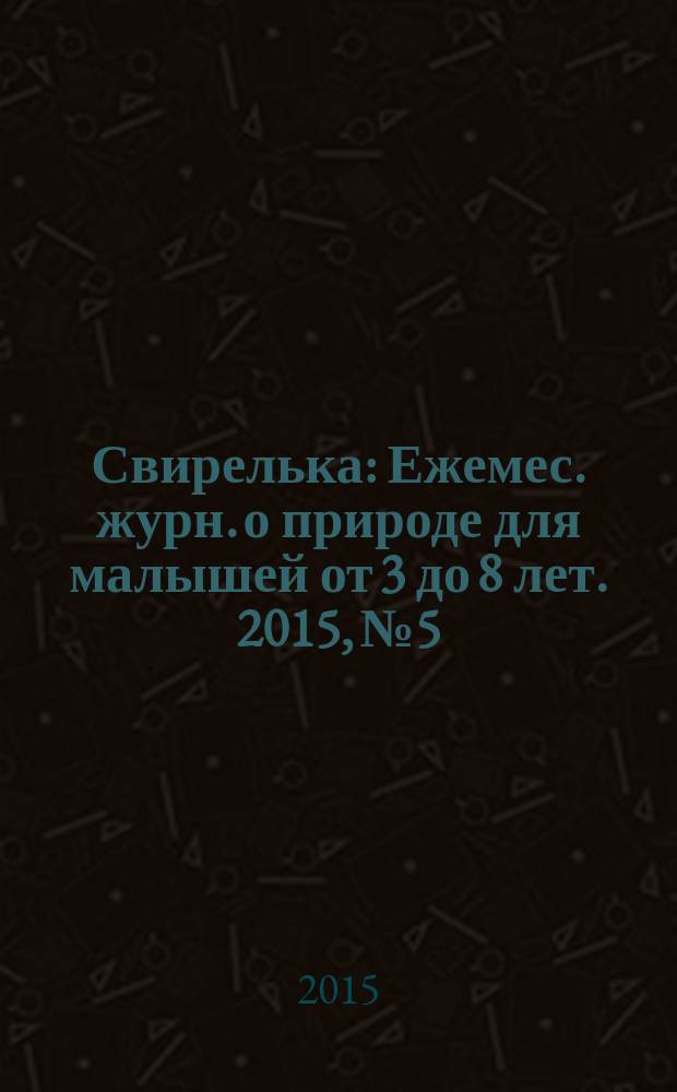 Свирелька : Ежемес. журн. о природе для малышей от 3 до 8 лет. 2015, № 5