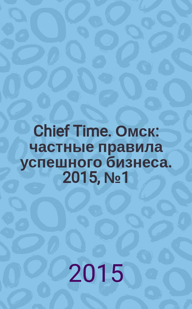 Chief Time. Омск : частные правила успешного бизнеса. 2015, № 1 (72)