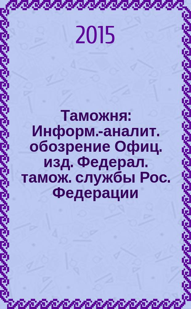 Таможня : Информ.-аналит. обозрение Офиц. изд. Федерал. тамож. службы Рос. Федерации. 2015, № 9 (368)