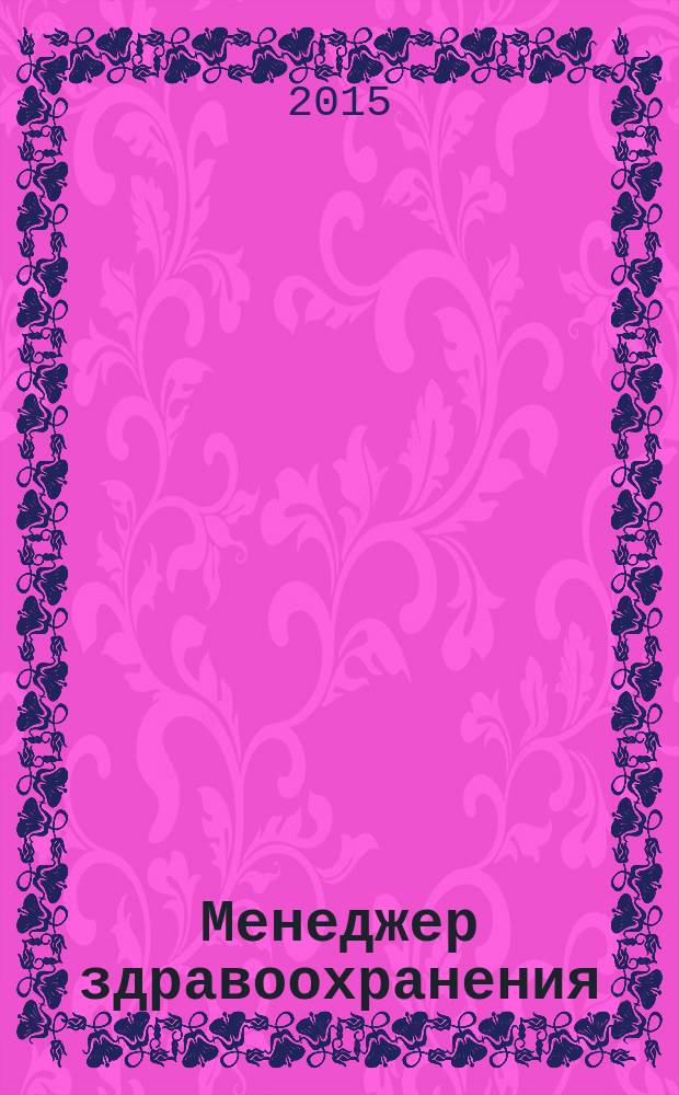 Менеджер здравоохранения : ежемесячный научно-практический журнал журнал для эффективных управляющих системы здравоохранения. 2015, № 4