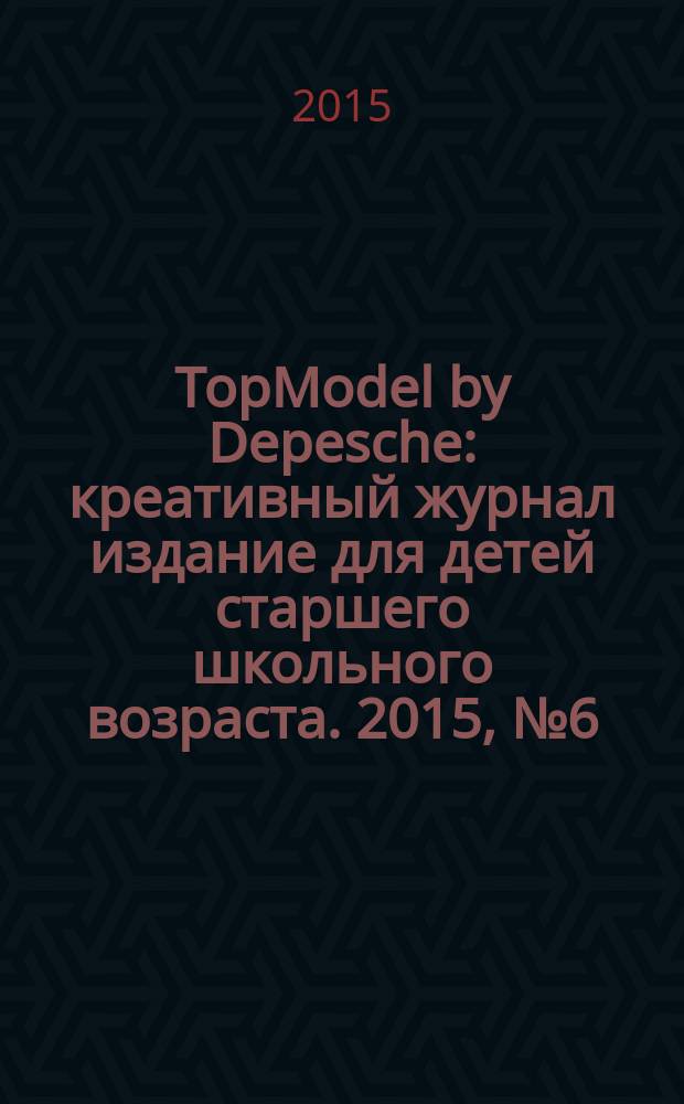 TopModel by Depesche : креативный журнал издание для детей старшего школьного возраста. 2015, № 6 (18)