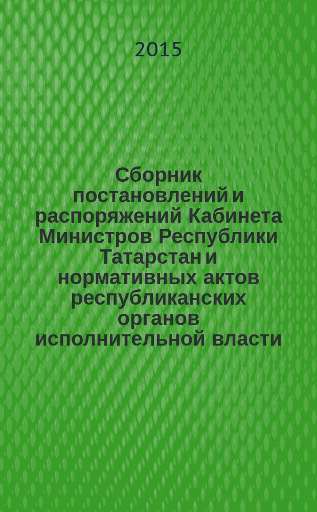 Сборник постановлений и распоряжений Кабинета Министров Республики Татарстан и нормативных актов республиканских органов исполнительной власти : (Офиц. тексты, коммент., разъяснения, консультации). 2015, № 38