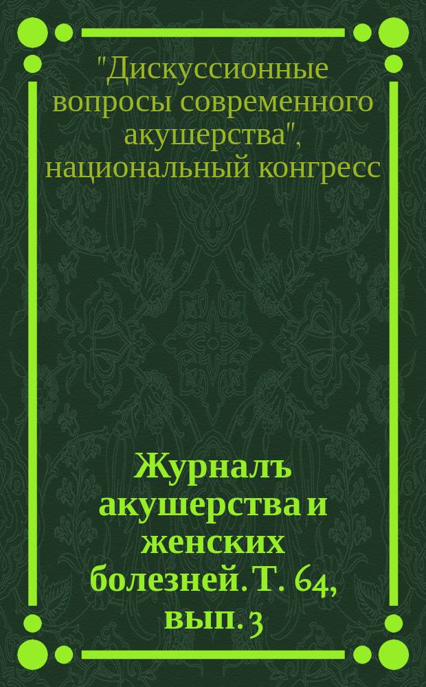 Журналъ акушерства и женских болезней. Т. 64, вып. 3 : Материалы III Национального конгресса "Дискуссионные вопросы современного акушерства", 28-30 мая 2015 г.