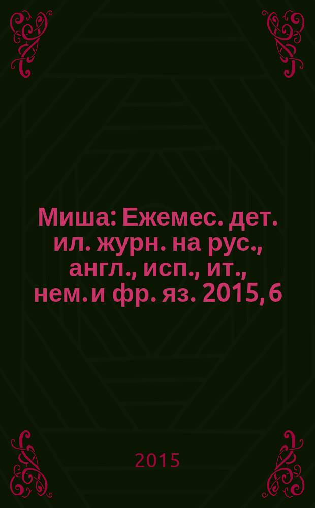 Миша : Ежемес. дет. ил. журн. на рус., англ., исп., ит., нем. и фр. яз. 2015, 6