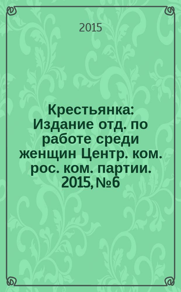 Крестьянка : Издание отд. по работе среди женщин Центр. ком. рос. ком. партии. 2015, № 6