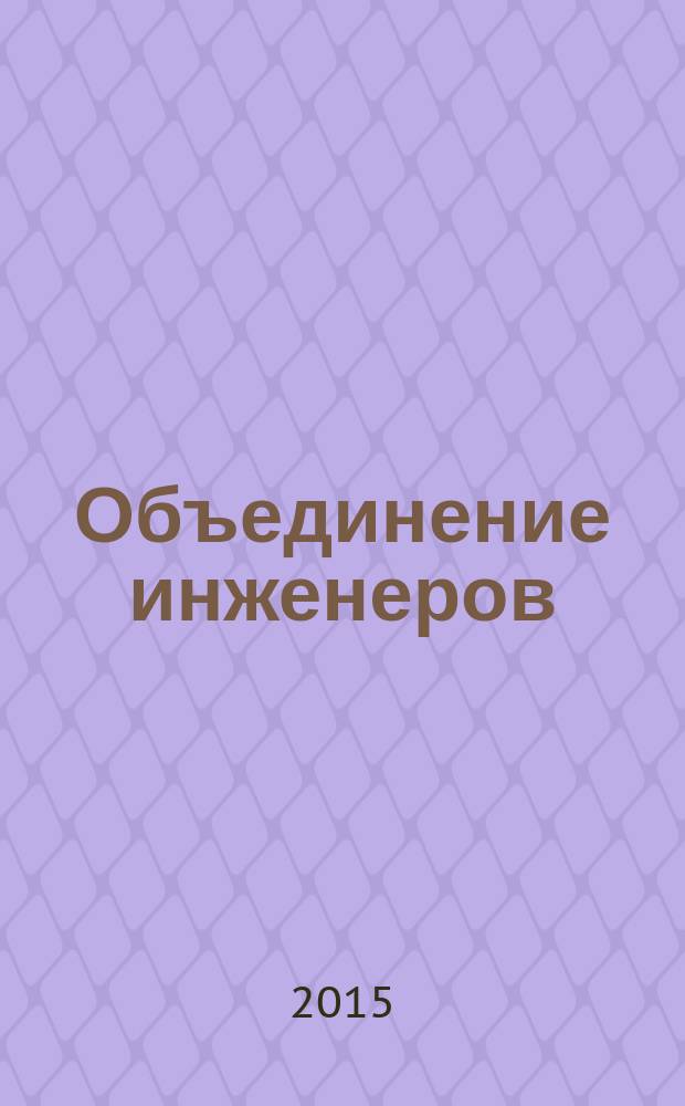 Объединение инженеров : журнал строителей, изыскателей, энергетиков, проектировщиков, теплоэнергетиков и инженеров пожарной безопасности. 2015, № 3 (27)
