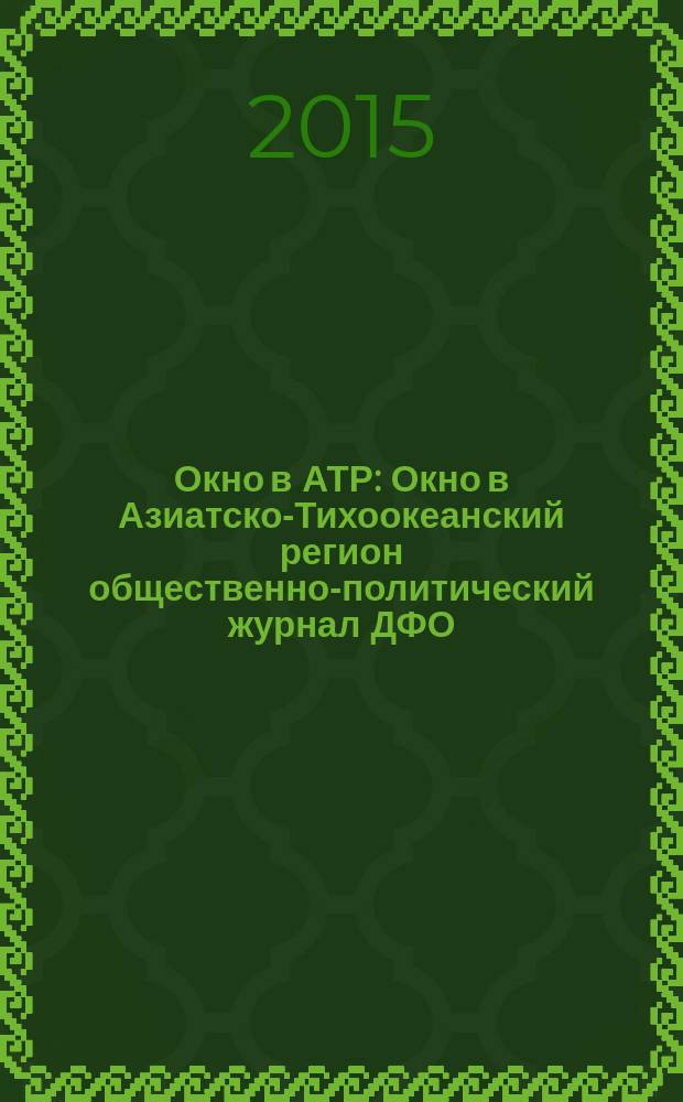 Окно в АТР : Окно в Азиатско-Тихоокеанский регион общественно-политический журнал ДФО. 2015, № 4
