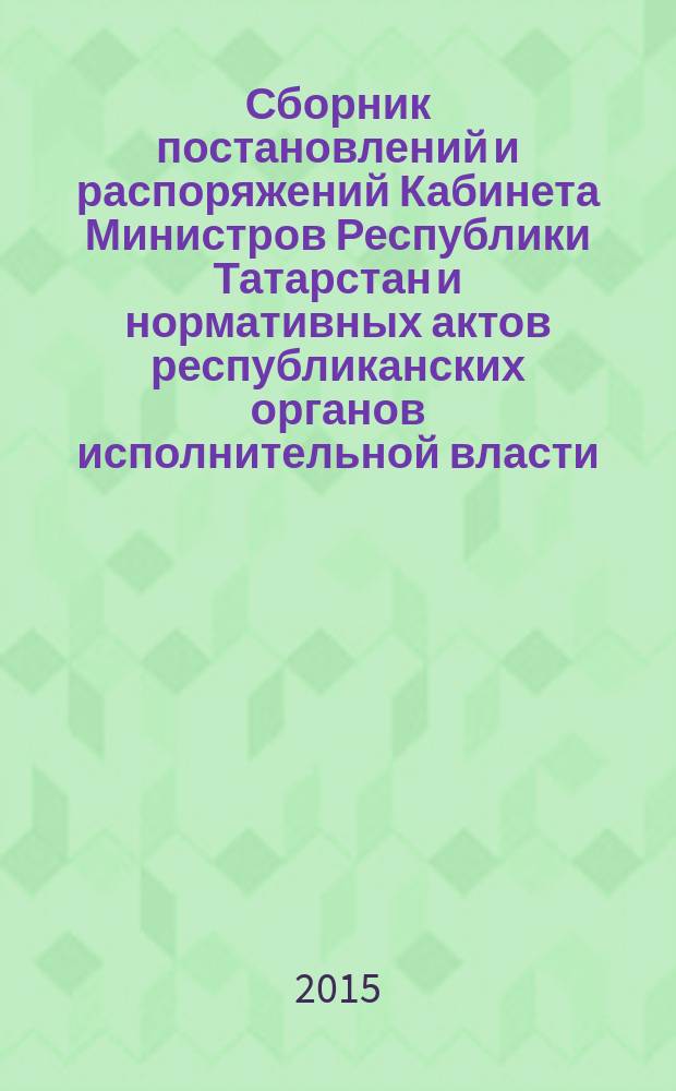 Сборник постановлений и распоряжений Кабинета Министров Республики Татарстан и нормативных актов республиканских органов исполнительной власти : (Офиц. тексты, коммент., разъяснения, консультации). 2015, № 27/28