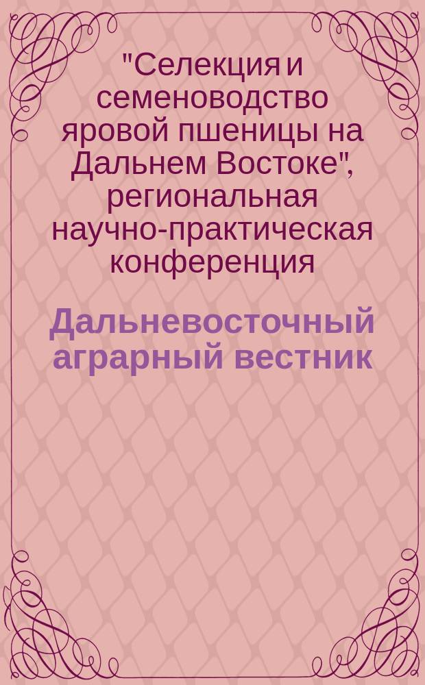 Дальневосточный аграрный вестник : научно-практический журнал. 2010, № 1 (13) : Специальный выпуск по материалам Региональной научно-практической конференции "Селекция и семеноводство яровой пшеницы на Дальнем Востоке", посвященной 100-летию со дня рождения Якова Михайловича Одноконя, выдающегося ученого и педагога, Заслуженного агронома РСФСР, Почетного гражданина города Благовещенска, ректора Благовещенского сельскохозяйственного института с 1957 по 1967 годы