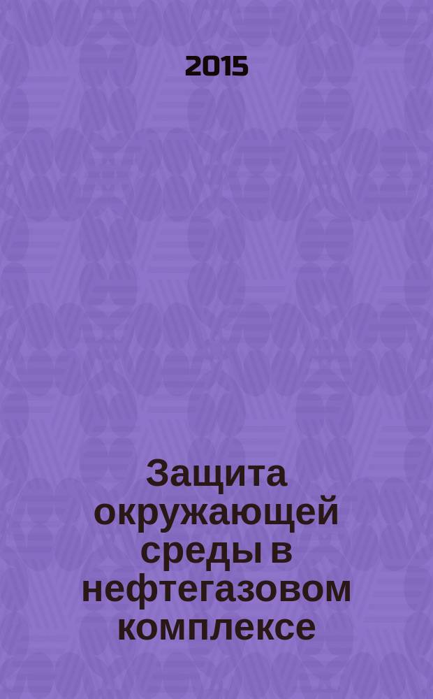 Защита окружающей среды в нефтегазовом комплексе : Науч.-техн. журн. 2015, № 6