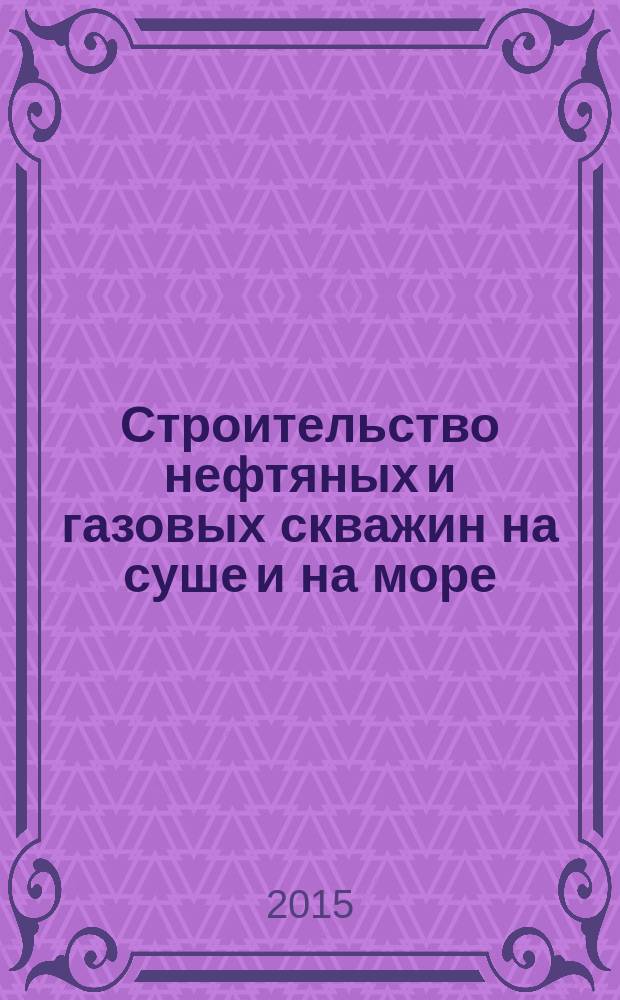 Строительство нефтяных и газовых скважин на суше и на море : Науч.-техн. журн. НТЖ. 2015, № 6