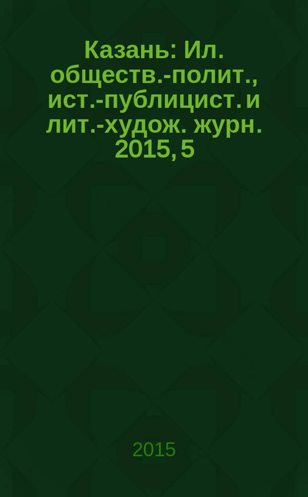 Казань : Ил. обществ.-полит., ист.-публицист. и лит.-худож. журн. 2015, 5