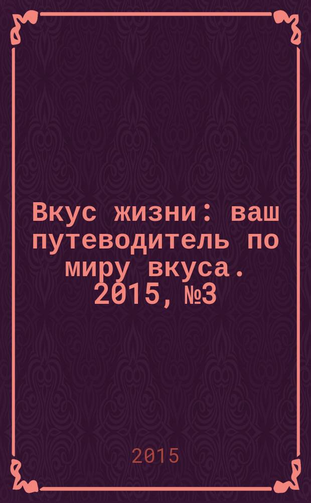 Вкус жизни : ваш путеводитель по миру вкуса. 2015, № 3