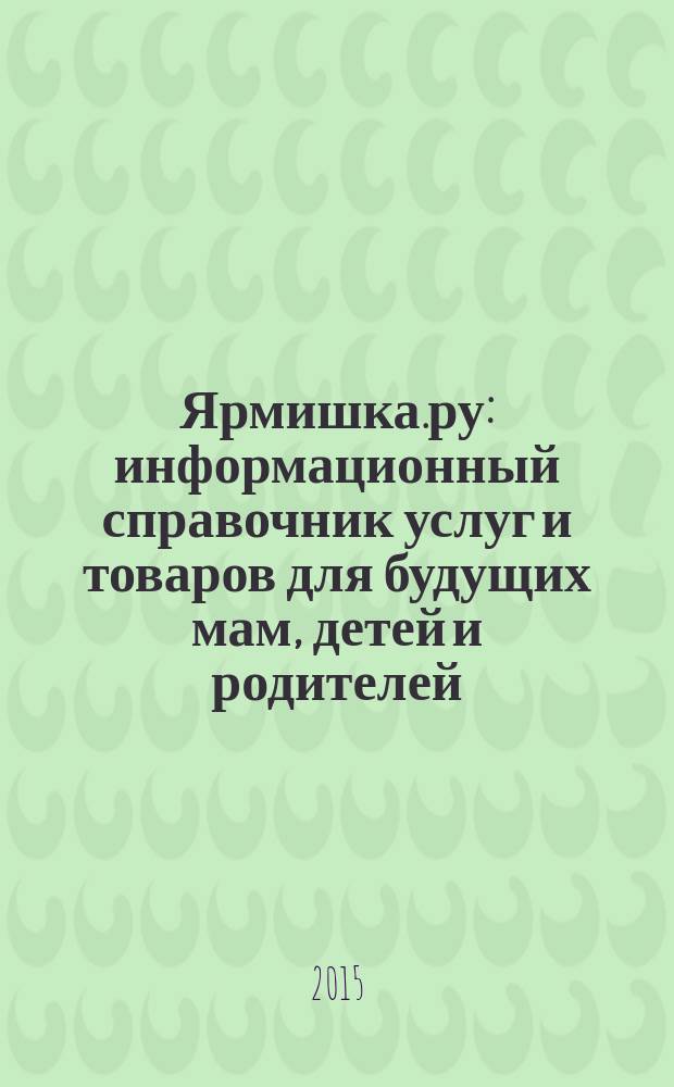 Ярмишка.ру : информационный справочник услуг и товаров для будущих мам, детей и родителей. 2015, № 1 (26)