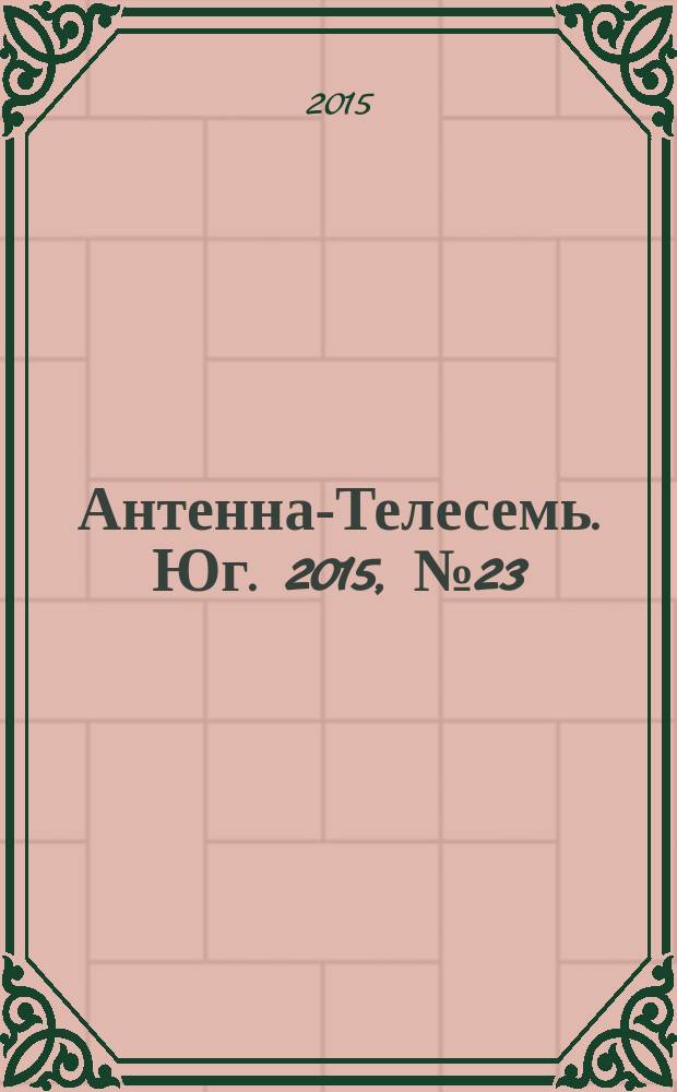 Антенна-Телесемь. Юг. 2015, № 23 (607)