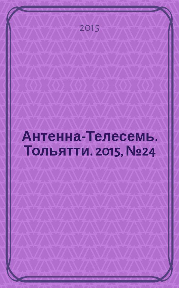 Антенна-Телесемь. Тольятти. 2015, № 24 (745) : Тольятти - Самара