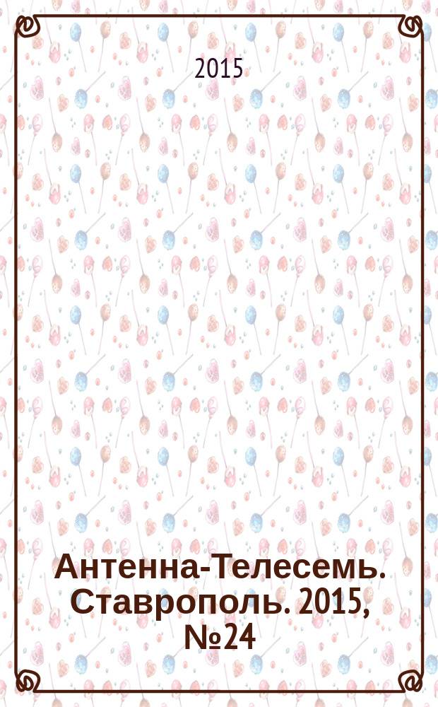 Антенна-Телесемь. Ставрополь. 2015, № 24 (581)
