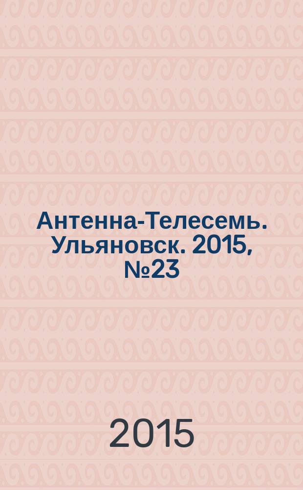 Антенна-Телесемь. Ульяновск. 2015, № 23 (752)