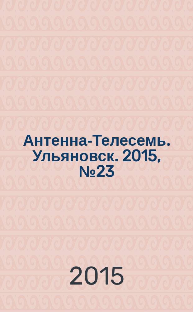 Антенна-Телесемь. Ульяновск. 2015, № 23 (752)