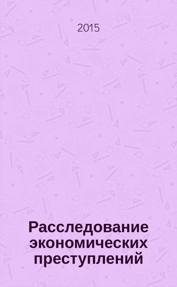 Расследование экономических преступлений : учебно-практическое пособие : для курсантов и слушателей образовательных организаций высшего образования системы МВД России, сотрудников органов внутренних дел Российской Федерации : для обучающихся по специальности 030901.65 - правовое обеспечение национальной безопасности (специализация - уголовно-правовая)