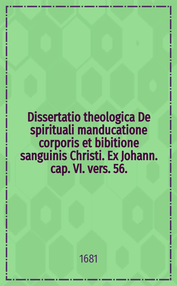 Dissertatio theologica De spirituali manducatione corporis et bibitione sanguinis Christi. Ex Johann. cap. VI. vers. 56.