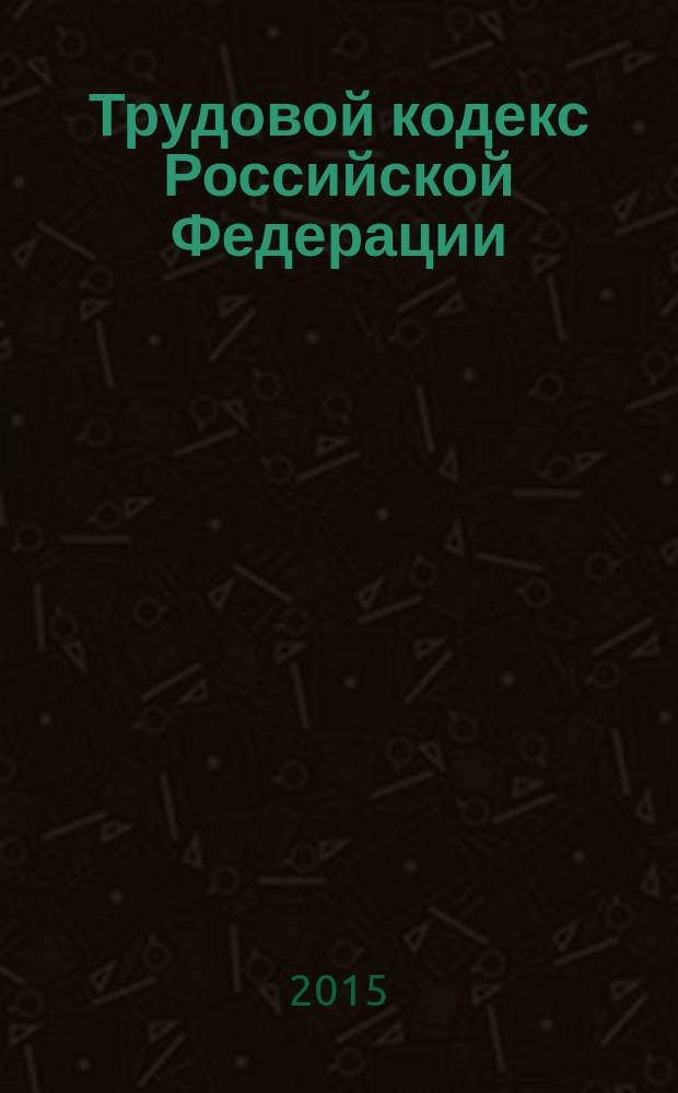 Трудовой кодекс Российской Федерации : текст с изменениями и дополнениями на 1 июня 2015 года : официальное издание