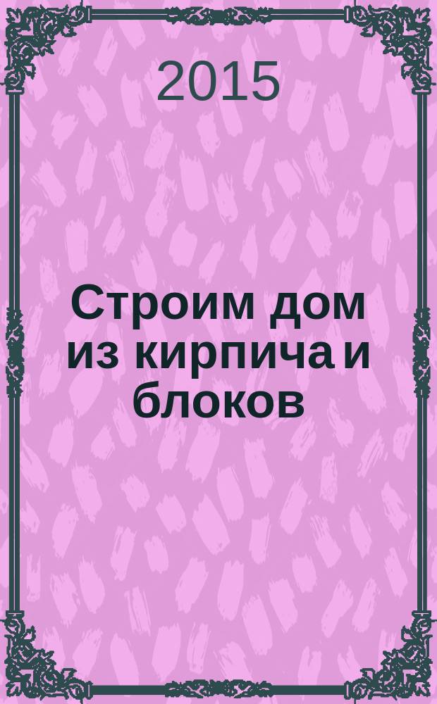 Строим дом из кирпича и блоков : практическое руководство : разработка проекта, расчет стоимости, технология строительства