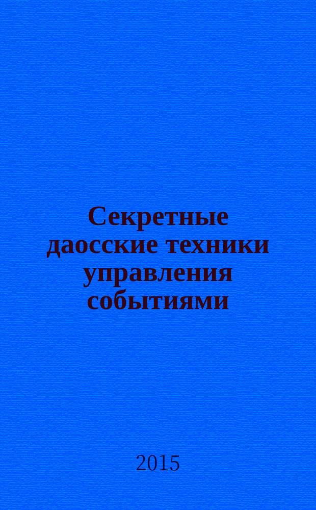 Секретные даосские техники управления событиями : исполнение желаний, обретение здоровья, укрепление материального положения, достижение любых целей