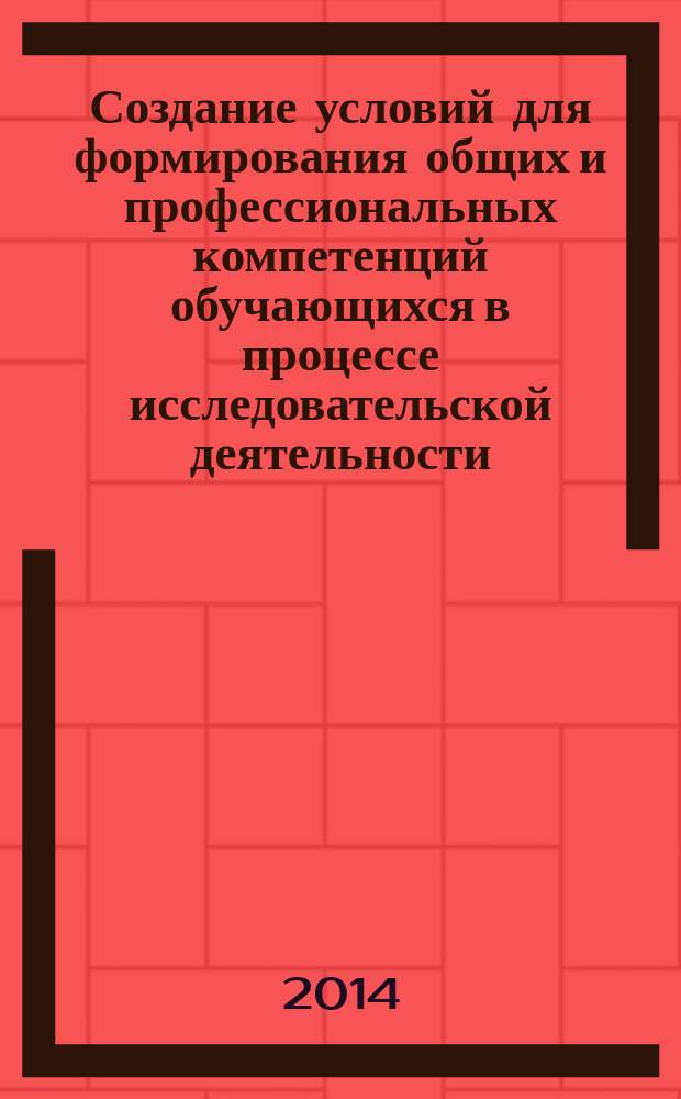 Создание условий для формирования общих и профессиональных компетенций обучающихся в процессе исследовательской деятельности : материалы Межрегиональной научно-практической конференции, май 2014 г