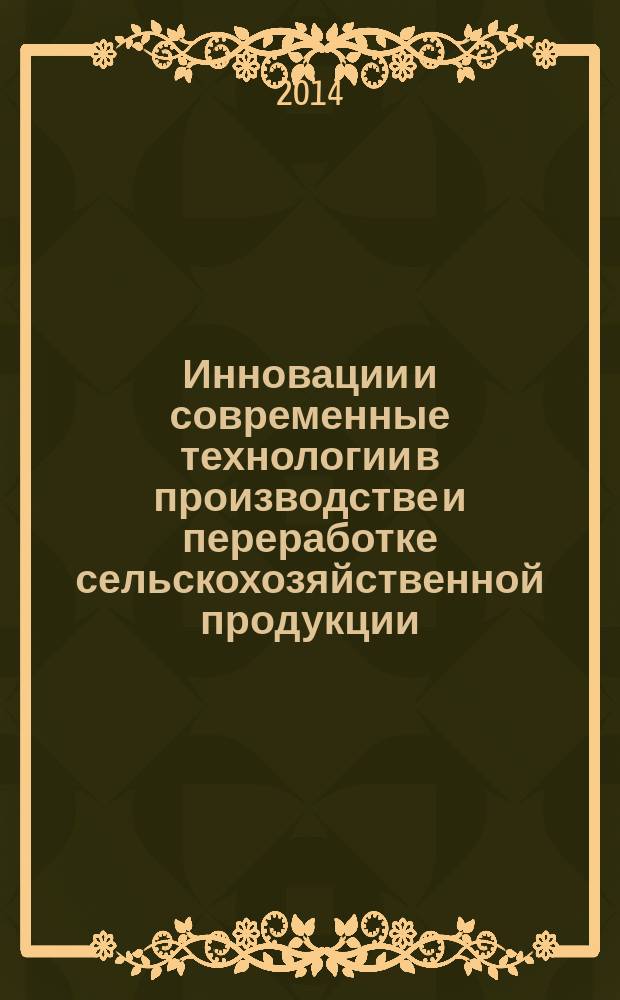 Инновации и современные технологии в производстве и переработке сельскохозяйственной продукции : сборник научных статей по материалам IX Международной научно-практической конференции, посвященной 85-летнему юбилею факультета технологического менеджмента