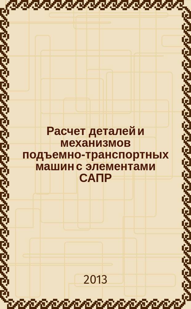 Расчет деталей и механизмов подъемно-транспортных машин с элементами САПР : учебное пособие для студентов высших учебных заведений, обучающихся по направлению "Агроинженерия"