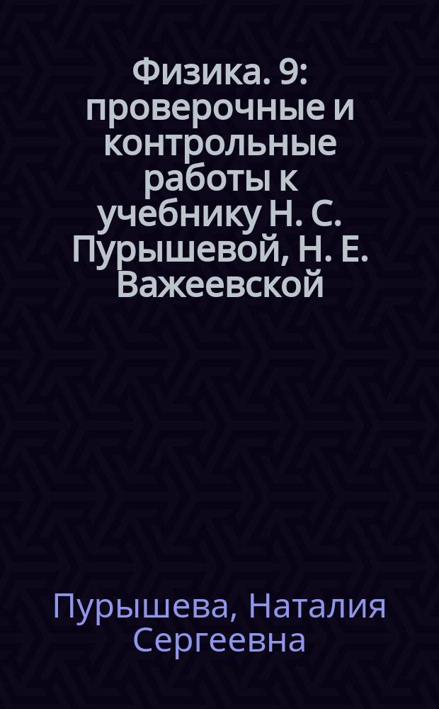 Физика. 9 : проверочные и контрольные работы к учебнику Н. С. Пурышевой, Н. Е. Важеевской, В. М. Чаругина : 12+