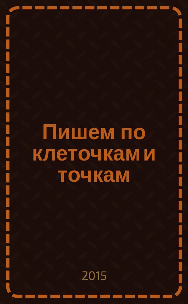 Пишем по клеточкам и точкам : для дошкольного возраста : 0+