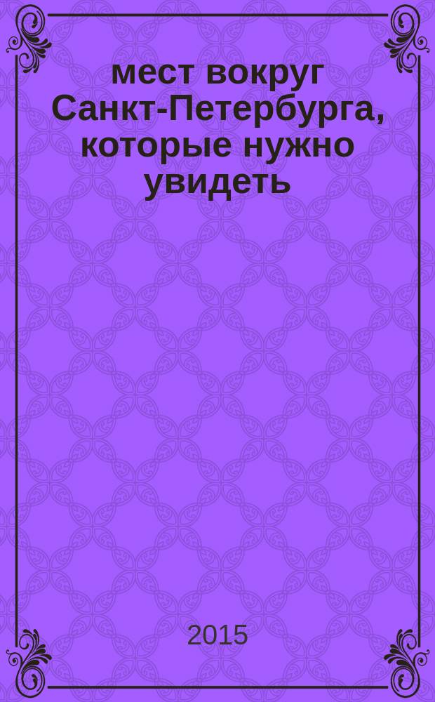 500 мест вокруг Санкт-Петербурга, которые нужно увидеть : путеводитель