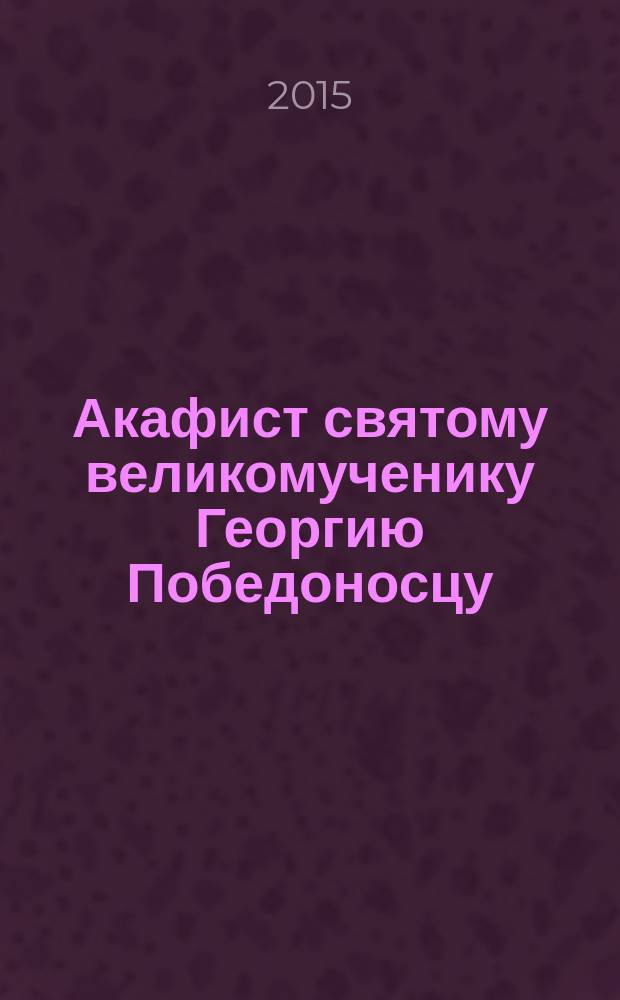 Акафист святому великомученику Георгию Победоносцу : празднование совершается 6 мая, 16 ноября, 9 декабря