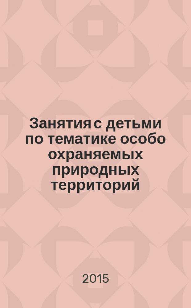 Занятия с детьми по тематике особо охраняемых природных территорий : методические рекомендации