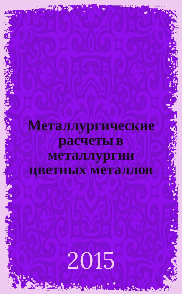 Металлургические расчеты в металлургии цветных металлов : учебник для студентов высших учебных заведений, обучающихся по направлению подготовки "Металлургия"