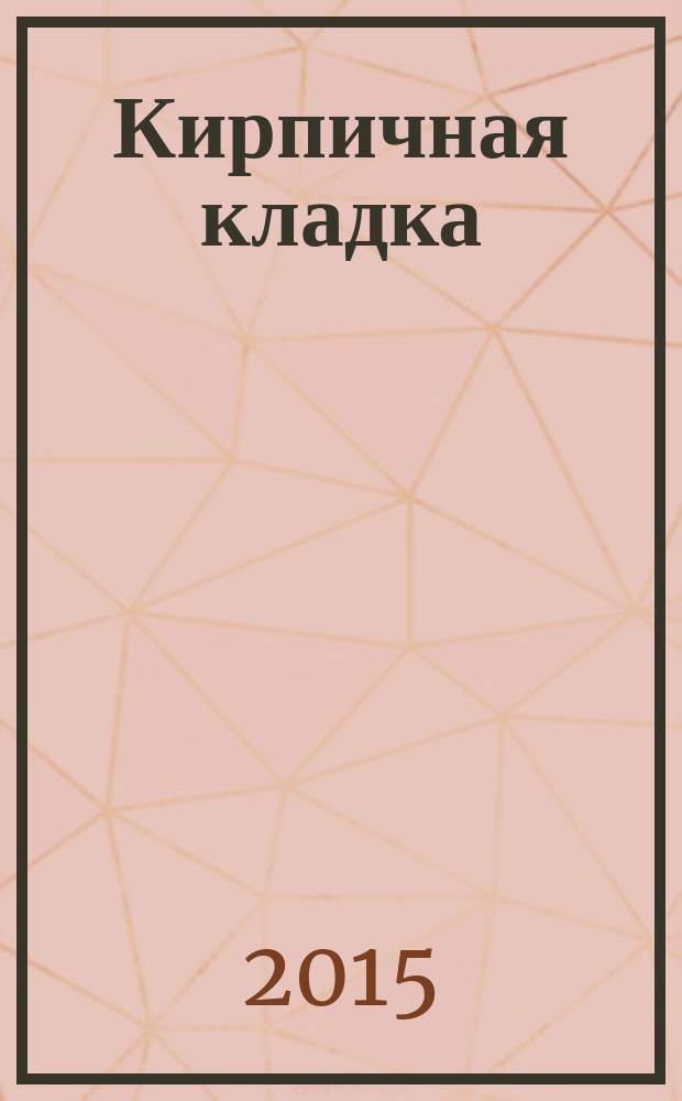 Кирпичная кладка : руководство "Сделай сам" : практично, современно, исчерпывающе : самое полное руководство