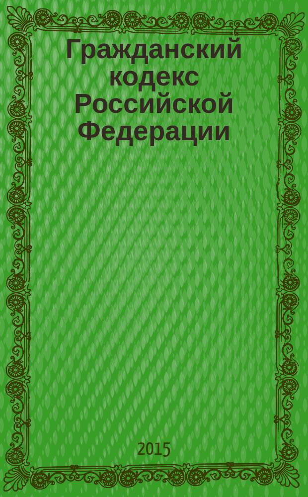 Гражданский кодекс Российской Федерации : части первая, вторая, третья и четвертая : текст с изменениями и дополнениями на 1 июня 2015 года : официальное издание