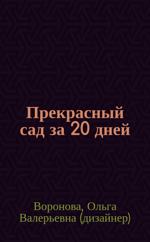 Прекрасный сад за 20 дней : лучшие идеи от известного дизайнера : полный курс преобразования сада за время отпуска, идеи, хитрости и ноу-хау от известного дизайнера, оригинальная методика планирования сада, мастер-классы по изготовлению авторских предметов дизайна
