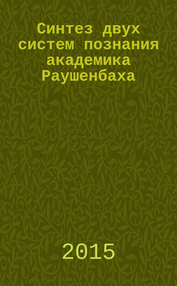 Синтез двух систем познания академика Раушенбаха : к 100-летию со дня рождения академика Раушенбаха