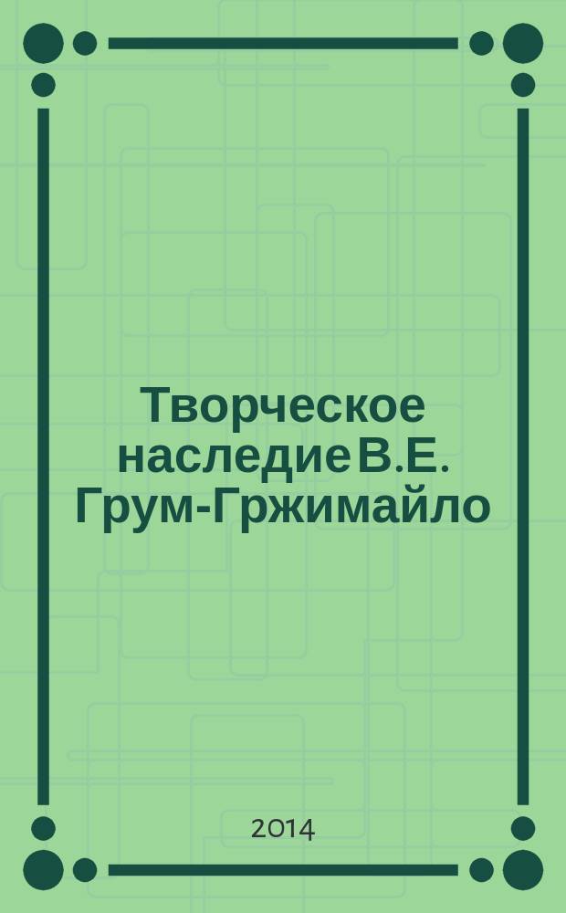 Творческое наследие В.Е. Грум-Гржимайло: история, современное состояние, будущее : сборник докладов конференций : в 2 ч