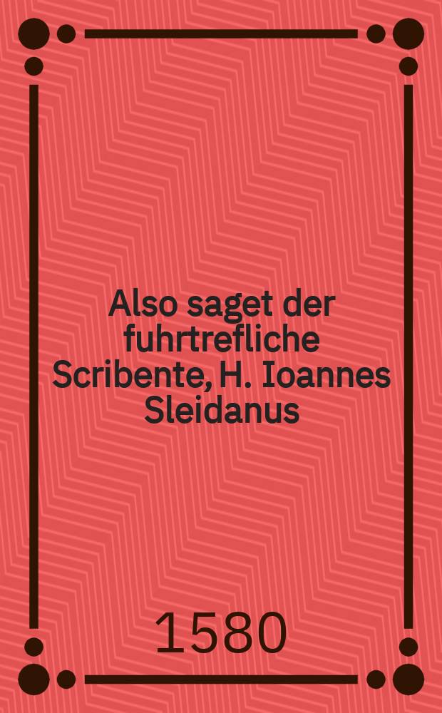 Also saget der fuhrtrefliche Scribente, H. Ioannes Sleidanus