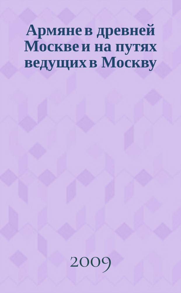 Армяне в древней Москве и на путях ведущих в Москву = Հայերը հին Մոսկվայում և Մոսկվա տանող ճանապարհների վրա