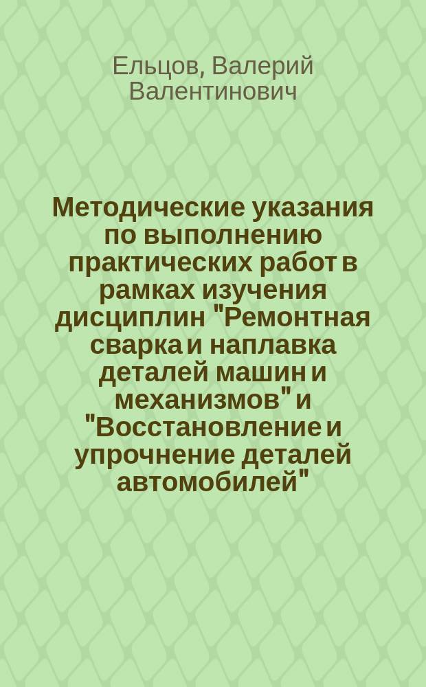 Методические указания по выполнению практических работ в рамках изучения дисциплин "Ремонтная сварка и наплавка деталей машин и механизмов" и "Восстановление и упрочнение деталей автомобилей"