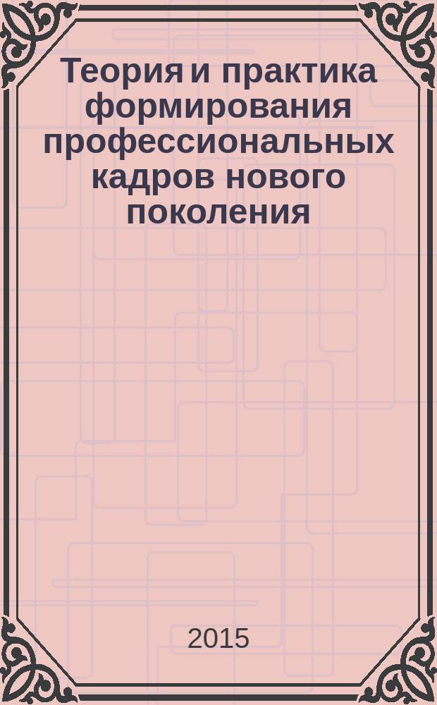 Теория и практика формирования профессиональных кадров нового поколения : практико-ориентированная монография