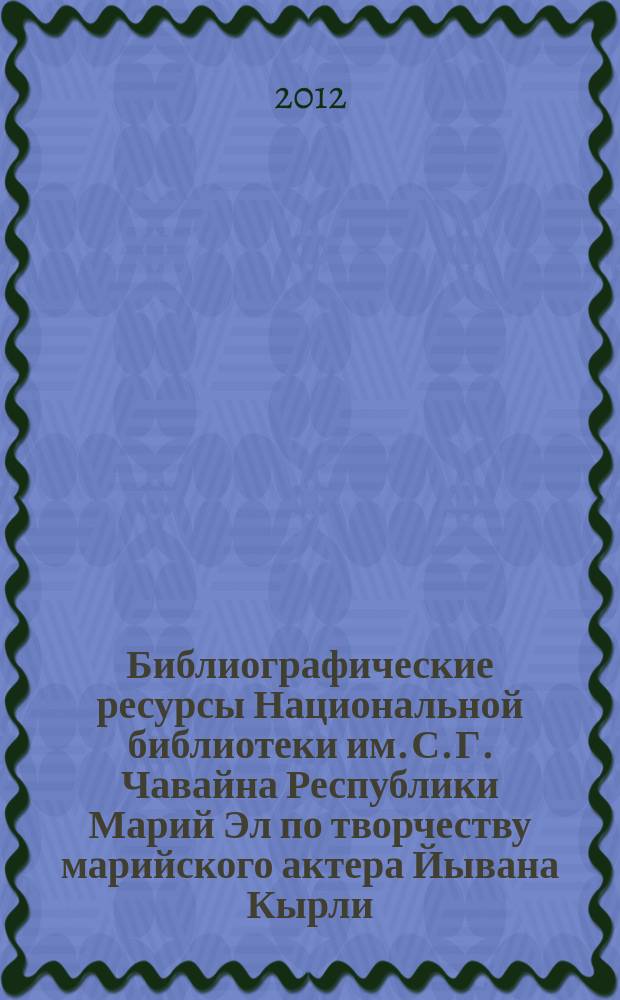 Библиографические ресурсы Национальной библиотеки им. С. Г. Чавайна Республики Марий Эл по творчеству марийского актера Йывана Кырли // Ч. 1