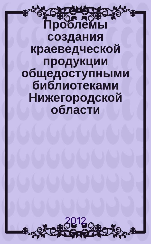 Проблемы создания краеведческой продукции общедоступными библиотеками Нижегородской области // Ч. 1