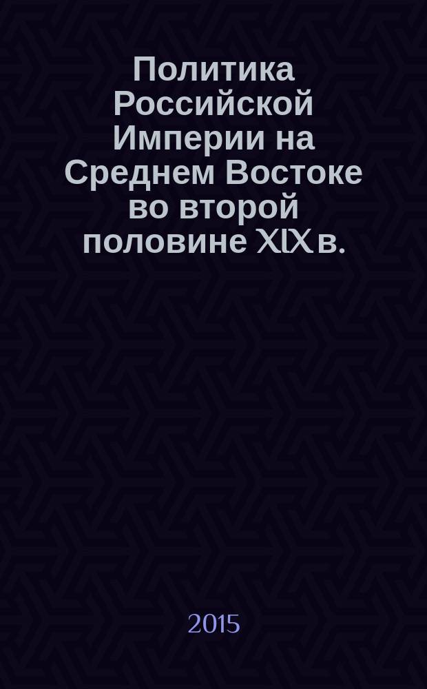 Политика Российской Империи на Среднем Востоке во второй половине XIX в. : монография