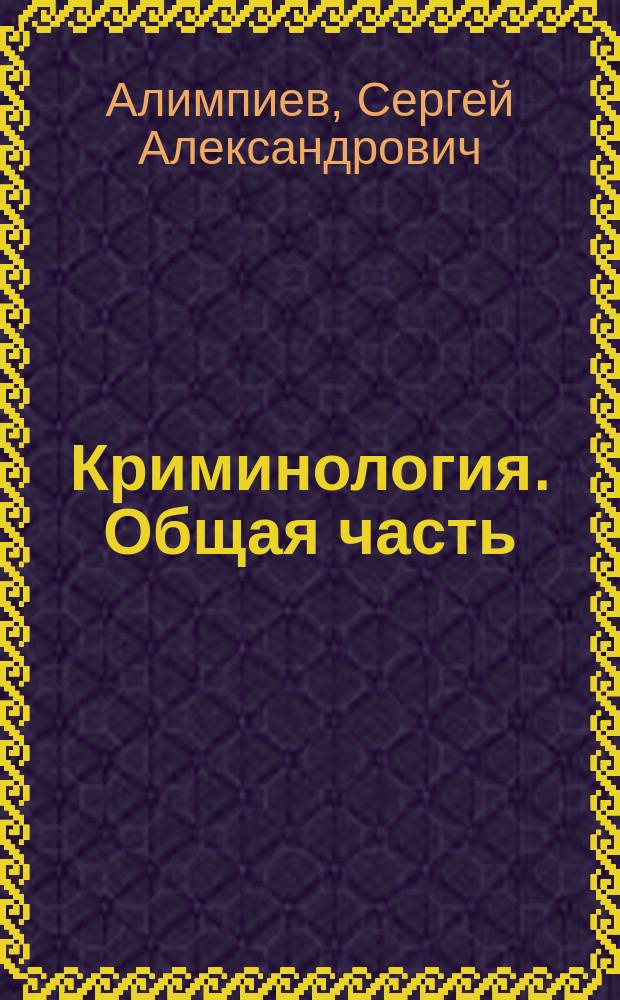 Криминология. Общая часть : курс лекций : по специальностям 03001.65 Правоохранительная деятельность, 030901.65 Правовое обеспечение национальной безопасности : для курсантов и слушателей образовательных организаций высшего образования системы МВД России